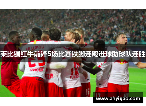 莱比锡红牛前锋5场比赛铁脚连飚进球助球队连胜