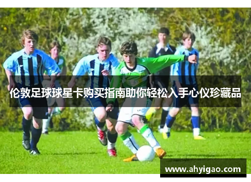 伦敦足球球星卡购买指南助你轻松入手心仪珍藏品