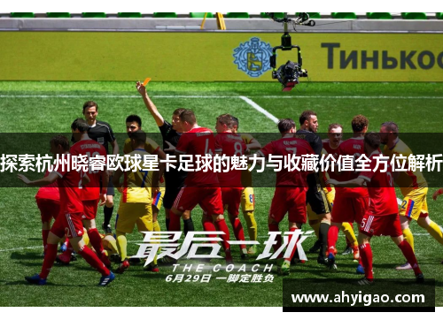 探索杭州晓睿欧球星卡足球的魅力与收藏价值全方位解析