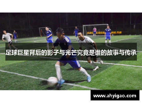 足球巨星背后的影子与光芒究竟是谁的故事与传承