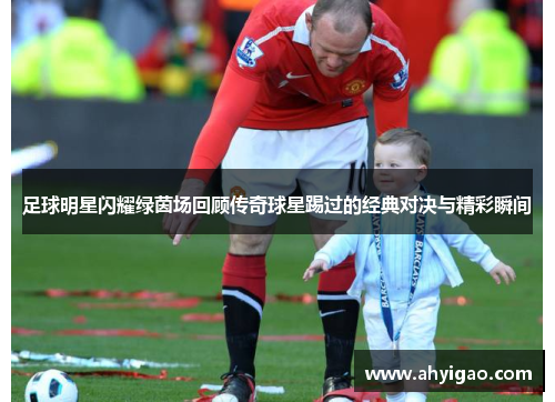 足球明星闪耀绿茵场回顾传奇球星踢过的经典对决与精彩瞬间