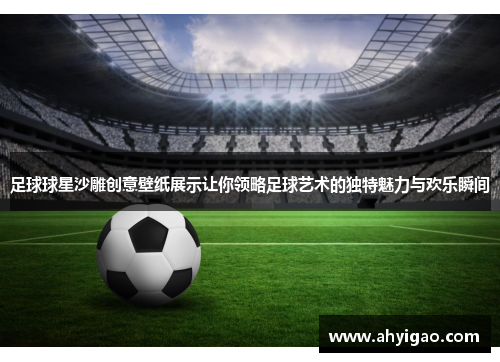 足球球星沙雕创意壁纸展示让你领略足球艺术的独特魅力与欢乐瞬间