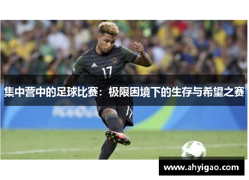 集中营中的足球比赛：极限困境下的生存与希望之赛