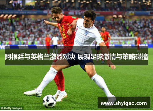 阿根廷与英格兰激烈对决 展现足球激情与策略碰撞